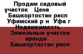 Продам садовый участок › Цена ­ 400 000 - Башкортостан респ., Уфимский р-н, Уфа г. Недвижимость » Земельные участки аренда   . Башкортостан респ.